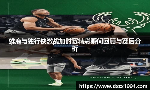雄鹿与独行侠激战加时赛精彩瞬间回顾与赛后分析