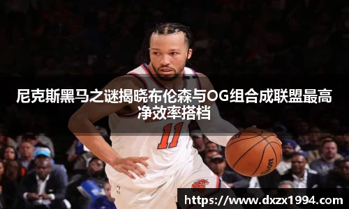 尼克斯黑马之谜揭晓布伦森与OG组合成联盟最高净效率搭档