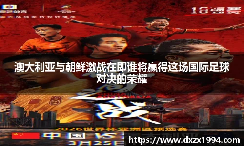澳大利亚与朝鲜激战在即谁将赢得这场国际足球对决的荣耀
