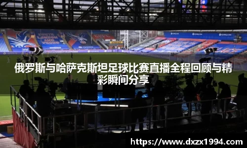 俄罗斯与哈萨克斯坦足球比赛直播全程回顾与精彩瞬间分享