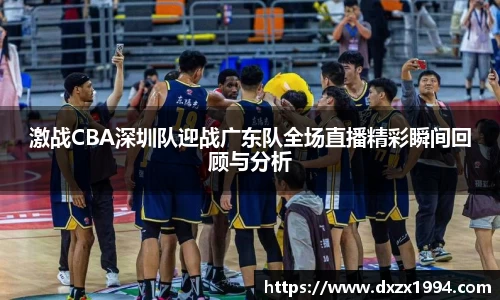 激战CBA深圳队迎战广东队全场直播精彩瞬间回顾与分析